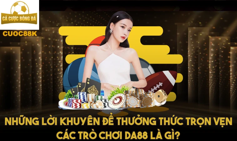 Da88 - Trải Nghiệm Giải Trí Hấp Dẫn Với Các Trò Chơi 2 Những lời khuyên để thưởng thức trọn vẹn các trò chơi Da88 là gì?